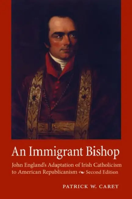 An Immigrant Bishop: John England's Adaptation of Irish Catholicism to American Republicanism, Second Edition by Patrick W. Carey