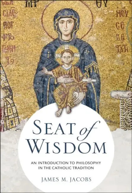 Seat of Wisdom: An Introduction to Philosophy in the Catholic Tradition by James M. Jacobs