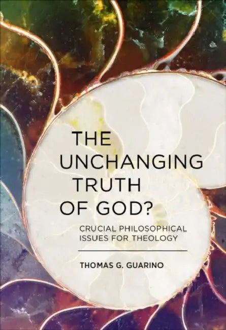 The Unchanging Truth of God?: Crucial Philosophical Issues for Theology by Thomas G. Guarino