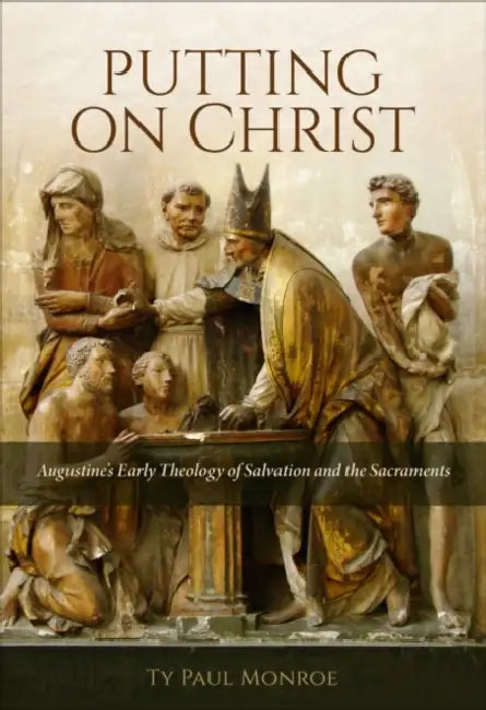Putting on Christ: Augustine's Early Theology of Salvation and the Sacraments by Ty Monroe