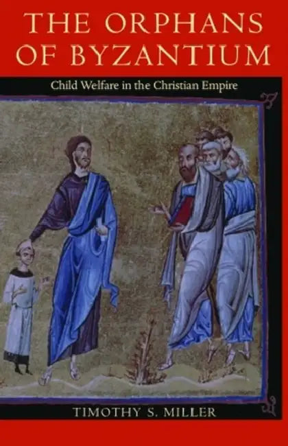 The Orphans of Byzantium: Child Welfare in the Christian Empire by Timothy Miller