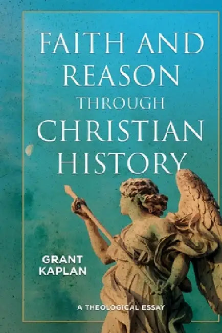 Faith and Reason through Christian History: A Theological Essay by Grant Kaplan