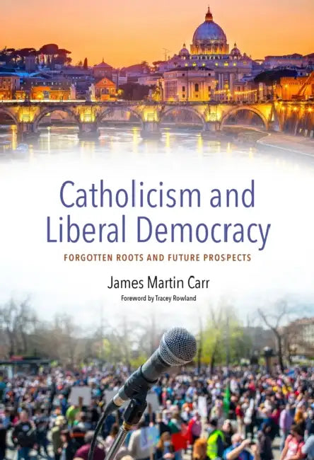 Catholicism and Contemporary Liberal Democracy: Forsaken Roots and Future Prospects by James Martin Carr