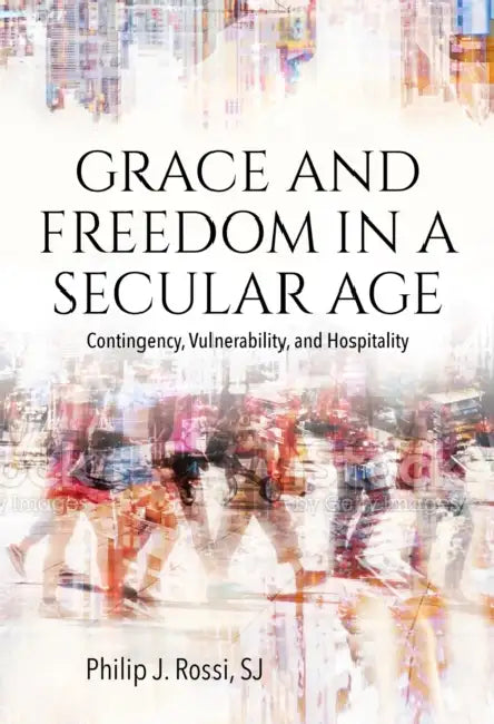 Grace and Freedom in a Secular Age: Contingency, Vulnerability, and Hospitality by Philip Rossi
