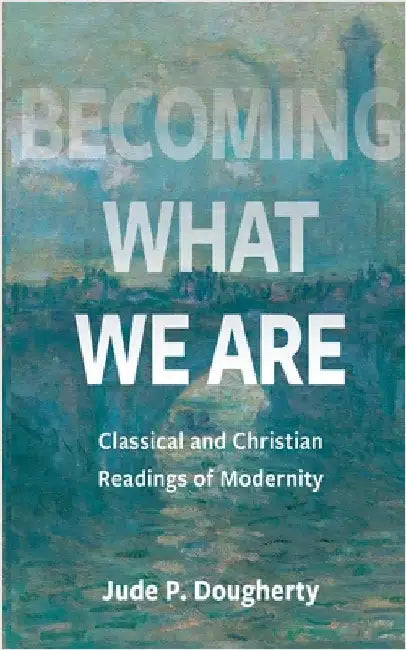 Becoming What We Are: Classical and Christian Readings of Modernity by Dougherty, Jude P.