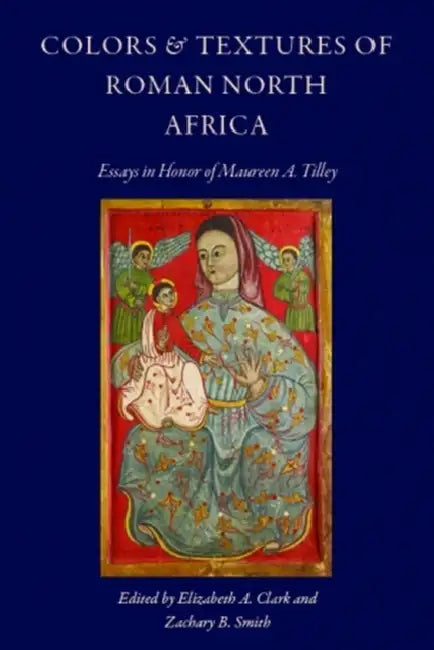 Colors and Textures of Roman North Africa: Essays in Memory of Maureen A. Tilley by Elizabeth a. Clark, Zachary B. Smith