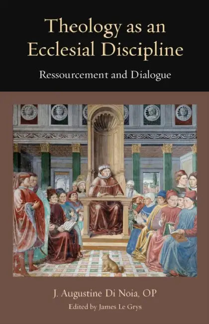 Theology as an Ecclesial Discipline: Ressourcement and Dialogue by J. Augustine Di Noia, James Le Grys