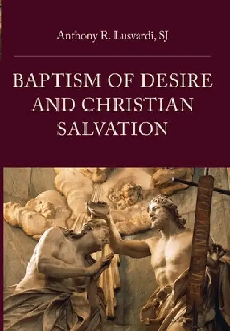 Baptism of Desire and Christian Salvation by Anthony R. Lusvardi
