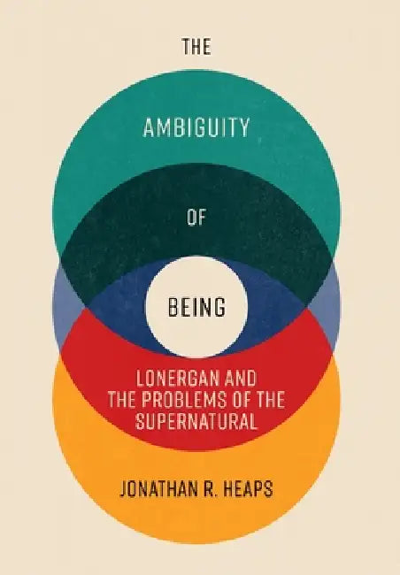 The Ambiguity of Being: Lonergan and the Problems of the Supernatural by Jonathan R. Heaps
