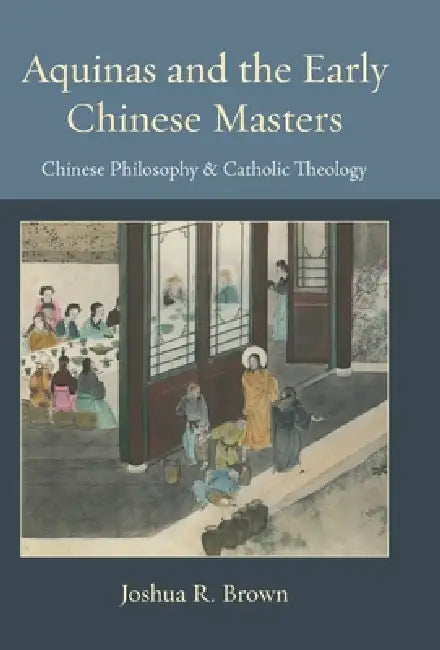 Aquinas and the Early Chinese Masters: Chinese Philosophy and Catholic Theology by Joshua R. Brown