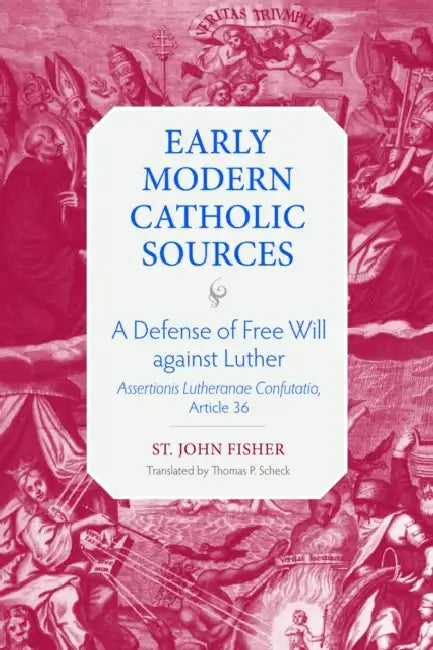 A Defense of Free Will Against Luther: Assertionis Lutheranae Confutatio, Article 36 by St John Fisher, Thomas P. Scheck