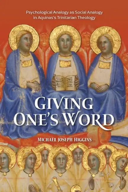 Giving One's Word: Interpersonal Love, Knowledge, and Self-Giving in Aquinas's Psychological Analogy for the Trinity by Michael Joseph Higgins