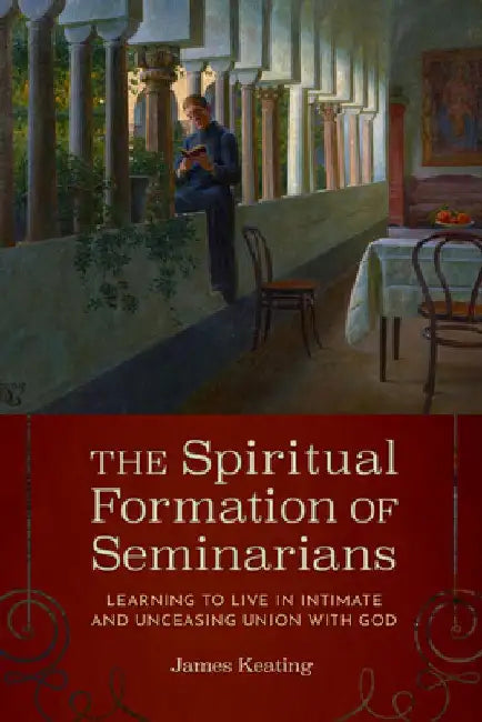 The Spiritual Formation of Seminarians: Learning to Live in Intimate and Unceasing Union with God by James Keating