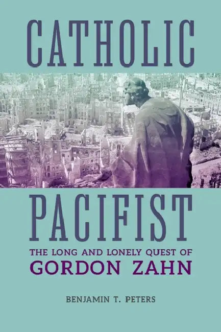Catholic Pacifist: The Long and Lonely Quest of Gordon Zahn by Benjamin Peters