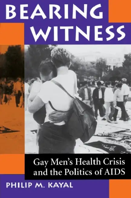 Bearing Witness: Gay Men's Health Crisis And The Politics Of Aids by Philip M. Kayal