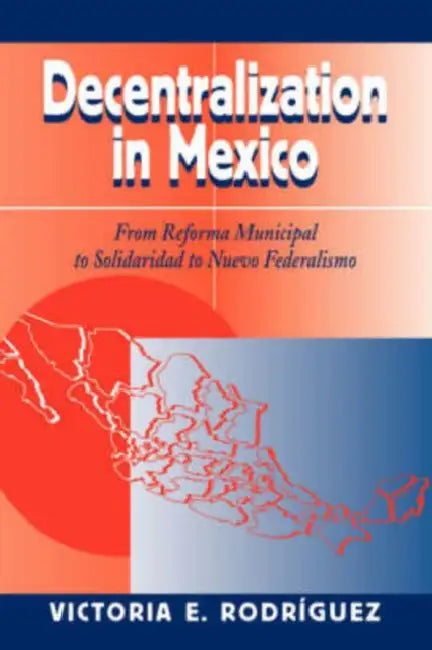 Decentralization In Mexico: From Reforma Municipal To Solidaridad To Nuevo Federalismo by Victoria Rodriguez