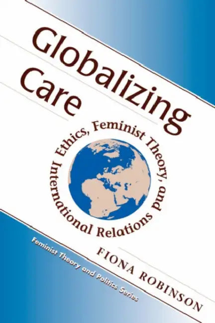 Globalizing Care: Ethics, Feminist Theory, and International Relations by Fiona Robinson