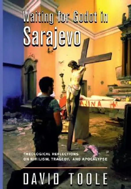 Waiting for Godot in Sarajevo: Theological Reflections on Nihilsim, Tragedy, and Apocalypse by David Toole
