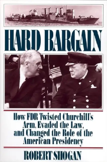Hard Bargain: How FDR Twisted Churchill's Arm, Evaded the Law, and Changed the Role of the American Presidency by Robert Shogan