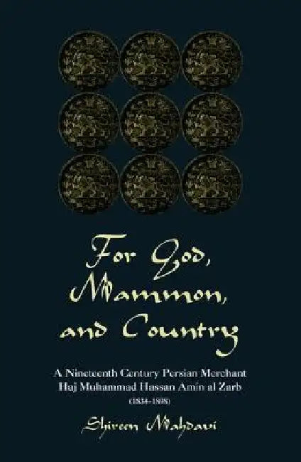 For God, Mammon, and Country: A Nineteenth-Century Persian Merchant, Haj Muhammad Hassan Amin Al-Zarb by Shireen Mahdavi