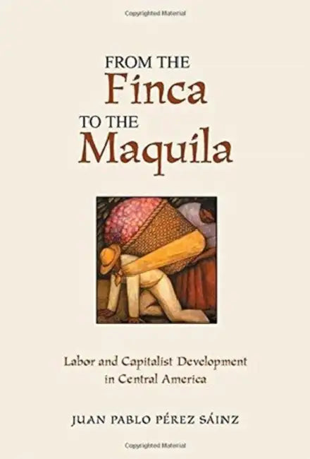 From the Finca to the Maquila: Labor and Capitalist Development in Central America by Juan Pablo Perez Sainz
