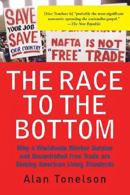 The Race to the Bottom: Why a Worldwide Worker Surplus and Uncontrolled Free Trade Are Sinking American Living Standards by Alan Tonelson