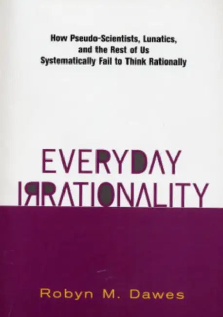 Everyday Irrationality: How Pseudo- Scientists, Lunatics, and the Rest of Us Systematically Fail to Think Rationally by Robyn Dawes