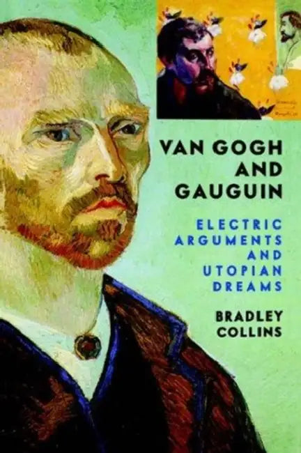 Van Gogh and Gauguin: Electric Arguments and Utopian Dreams by Bradley Collins