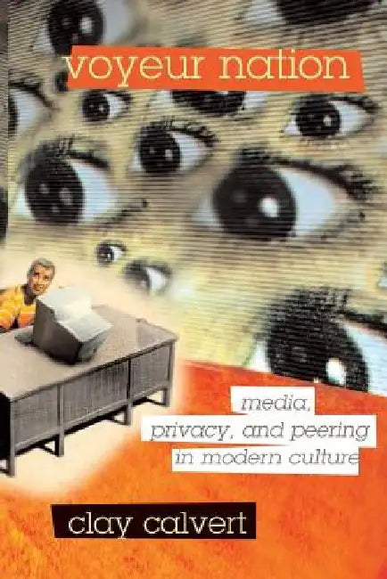 Voyeur Nation: Media, Privacy, and Peering in Modern Culture by Clay Calvert