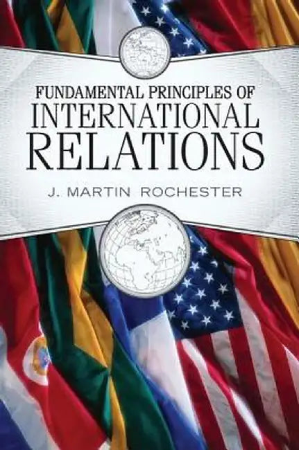 Fundamental Principles of International Relations by J. Martin Rochester