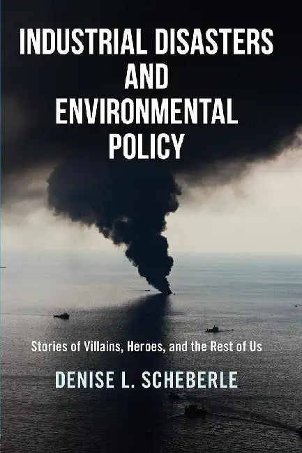 Industrial Disasters and Environmental Policy:Stories of Villains Heroes and the Rest of Us by Scheberle