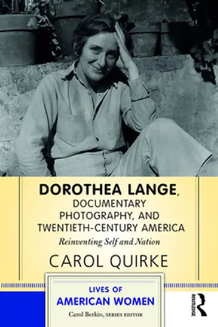 Dorothea Lange, Documentary Photography, and Twentieth-Century America: Reinventing Self and Nation by Carol Quirke