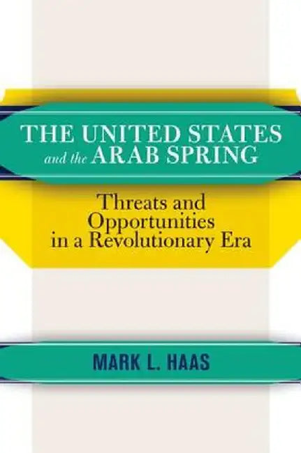 The United States and the Arab Spring: Threats and Opportunities in a Revolutionary Era by Mark L. Haas