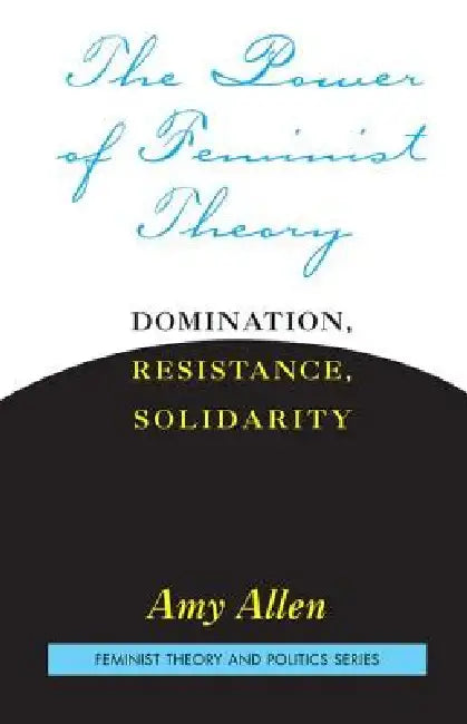 The Power of Feminist Theory: Domination, Resistance, Solidarity by Amy Allen