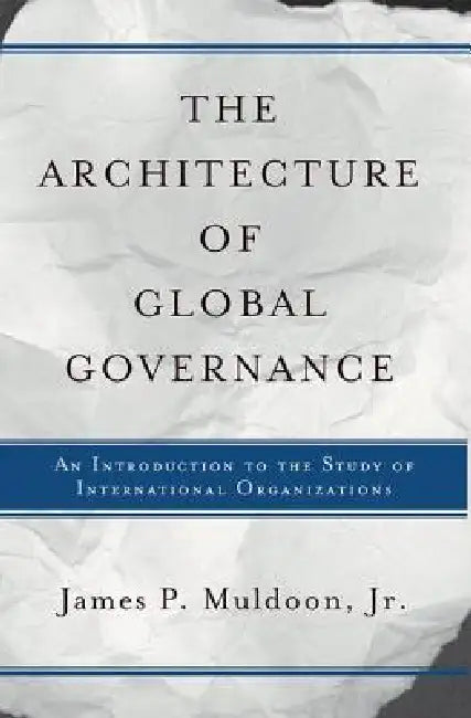The Architecture Of Global Governance: An Introduction To The Study Of International Organizations by James P. Muldoon Jr