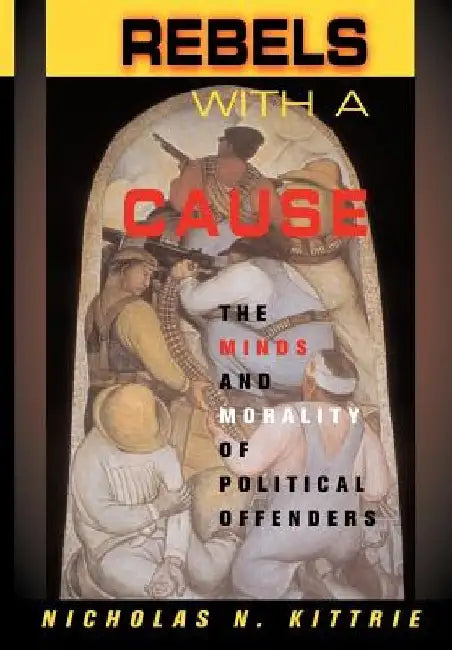 Rebels with a Cause: The Minds and Morality of Political Offenders by Nicholas N. Kittrie