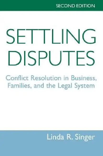 Settling Disputes: Conflict Resolution In Business, Families, And The Legal System by Linda Singer