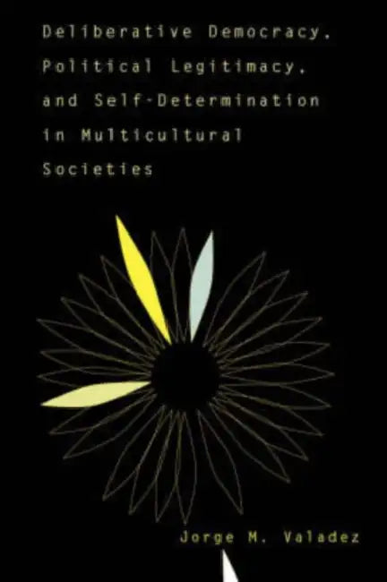 Deliberative Democracy, Political Legitimacy, and Self-Determination in Multi-Cultural Societies by Jorge Valadez