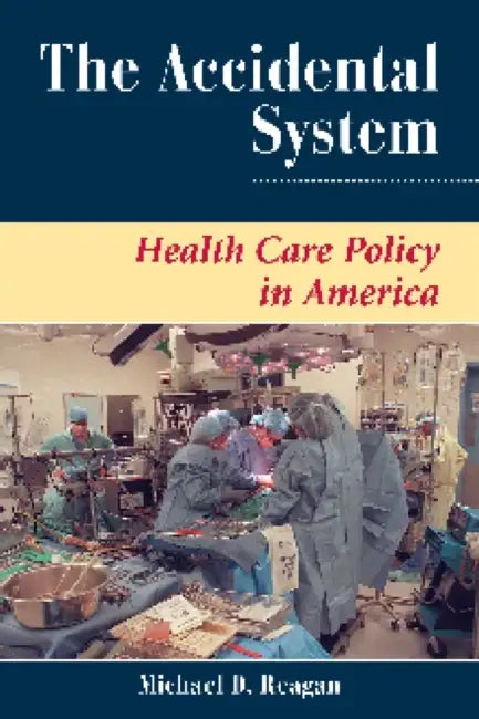 The Accidental System: Health Care Policy in America by Michael D. Reagan