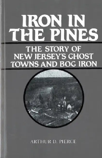 Iron in the Pines: The Story of New Jersey's Ghost Towns and Bog Iron by Arthur Pierce