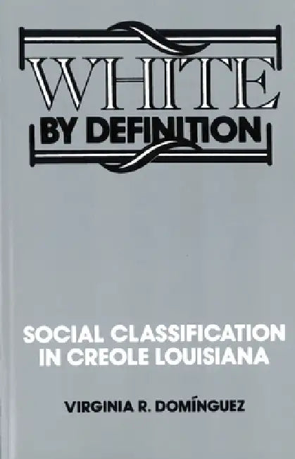 White By Definition: Social Classification in Creole Louisiana by Virginia R. Dominguez
