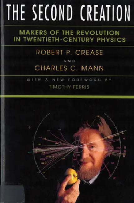 The Second Creation: Makers of the Revolution in Twentieth-Century Physics by Robert P. Crease, Charles C. Mann