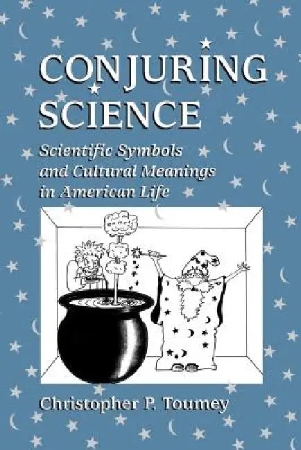 Conjuring Science: Scientific Symbols and Cultural Meanings in American Life by Christopher P. Toumey