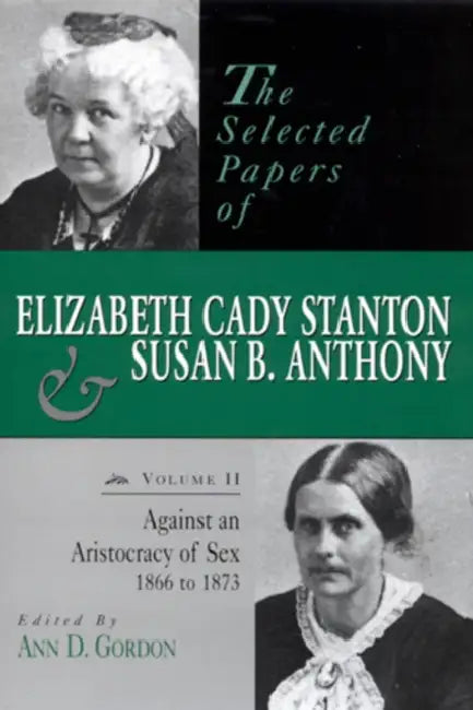 The Selected Papers of Elizabeth Cady Stanton and Susan B. Anthony: Against an Aristocracy of Sex, 1866 to 1873 Volume 2 by Ann D. Gordon
