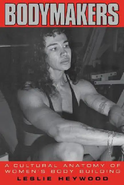 Bodymakers: A Cultural Anatomy of Women's Body Building by Leslie Heywood