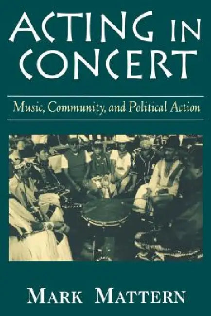 Acting in Concert: Music, Community, and Political Action by Mark Mattern
