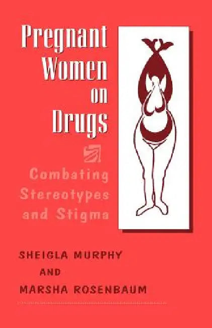 Pregnant Women on Drugs: Combating Stereotypes and Stigma by Marsha Rosenbaum, Sheigla Murphy