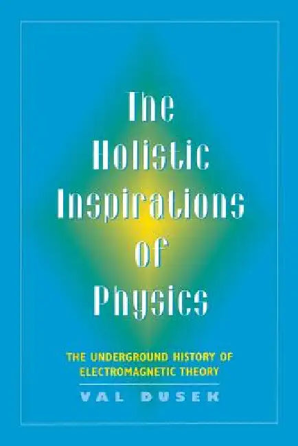 The Holistic Inspiration of Physics: The Underground History of Electromagnetic Theory by Val Dusek