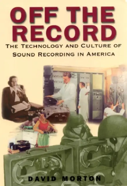 Off the Record: The Technology & Culture of Sound Recording in America by David Morton