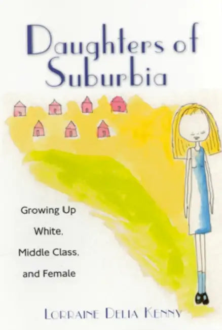 Daughters of Suburbia: Growing Up White, Middle Class, and Female by Lorraine Kenny